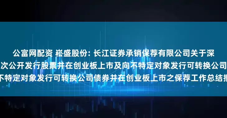 公富网配资 崧盛股份: 长江证券承销保荐有限公司关于深圳市崧盛电子股份有限公司首次公开发行股票并在创业板上市及向不特定对象发行可转换公司债券并在创业板上市之保荐工作总结报告书