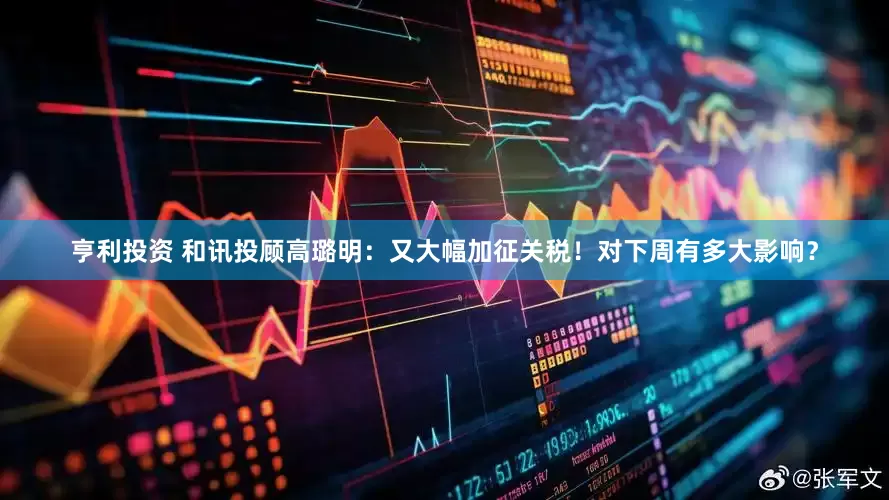 亨利投资 和讯投顾高璐明：又大幅加征关税！对下周有多大影响？