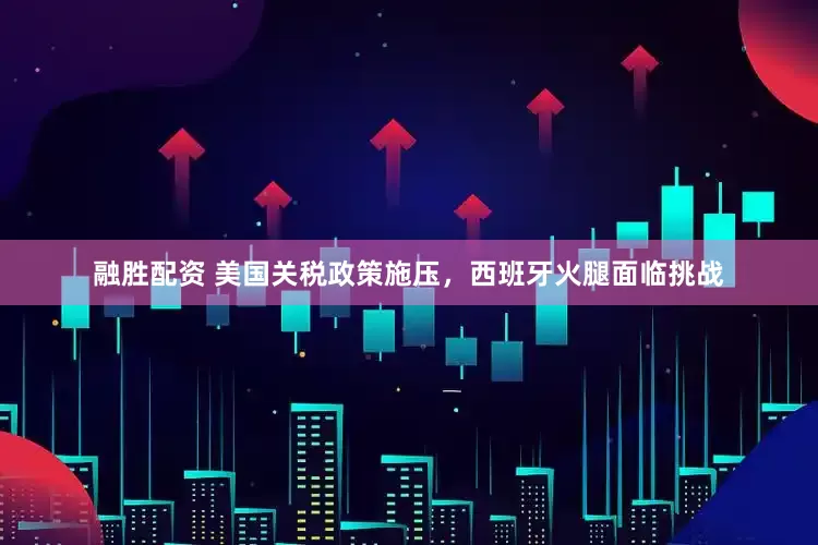 融胜配资 美国关税政策施压，西班牙火腿面临挑战
