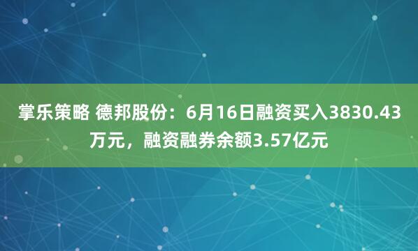 掌乐策略 德邦股份：6月16日融资买入3830.43万元，融资融券余额3.57亿元