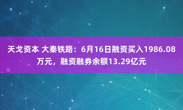 天戈资本 大秦铁路：6月16日融资买入1986.08万元，融资融券余额13.29亿元