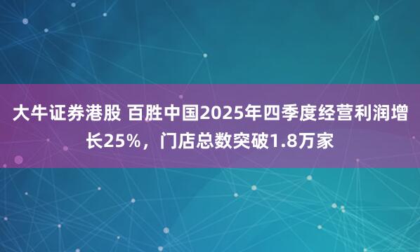 大牛证券港股 百胜中国2025年四季度经营利润增长25%，门店总数突破1.8万家